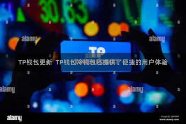 TP钱包更新 TP钱包冷钱包还提供了便捷的用户体验