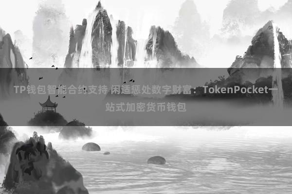 TP钱包智能合约支持 闲适惩处数字财富：TokenPocket一站式加密货币钱包