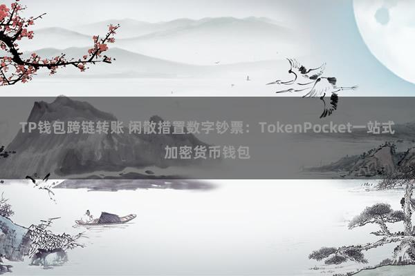 TP钱包跨链转账 闲散措置数字钞票：TokenPocket一站式加密货币钱包