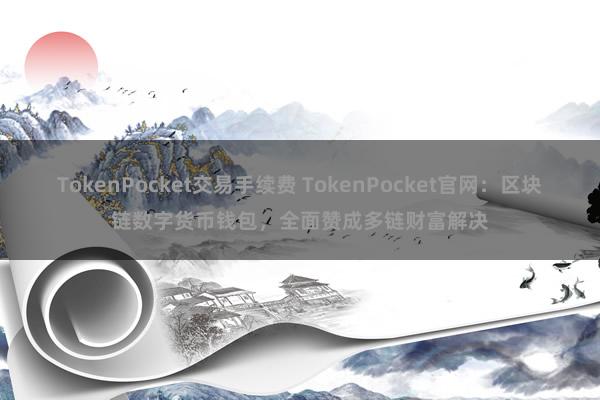 TokenPocket交易手续费 TokenPocket官网：区块链数字货币钱包，全面赞成多链财富解决