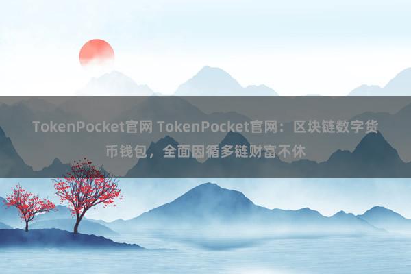 TokenPocket官网 TokenPocket官网：区块链数字货币钱包，全面因循多链财富不休