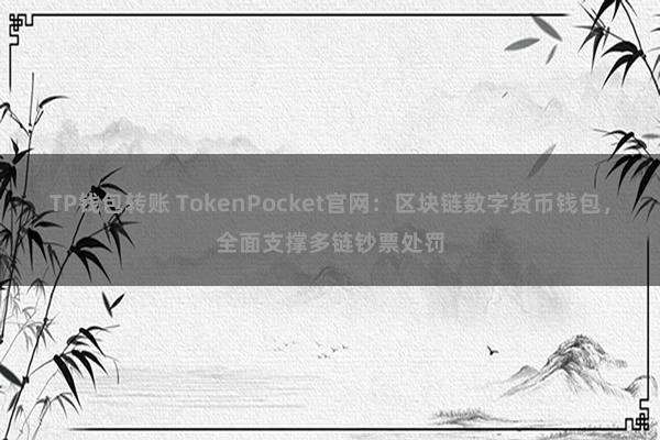 TP钱包转账 TokenPocket官网：区块链数字货币钱包，全面支撑多链钞票处罚