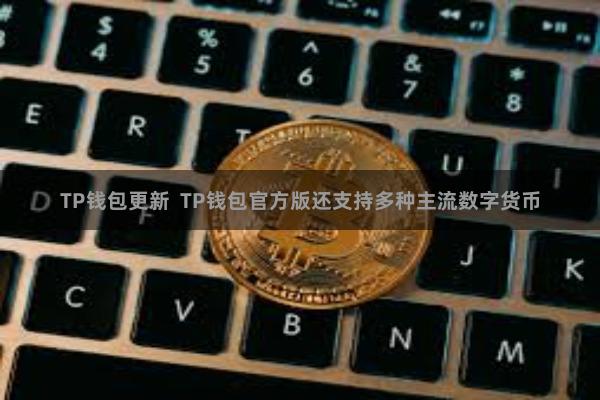 TP钱包更新  TP钱包官方版还支持多种主流数字货币